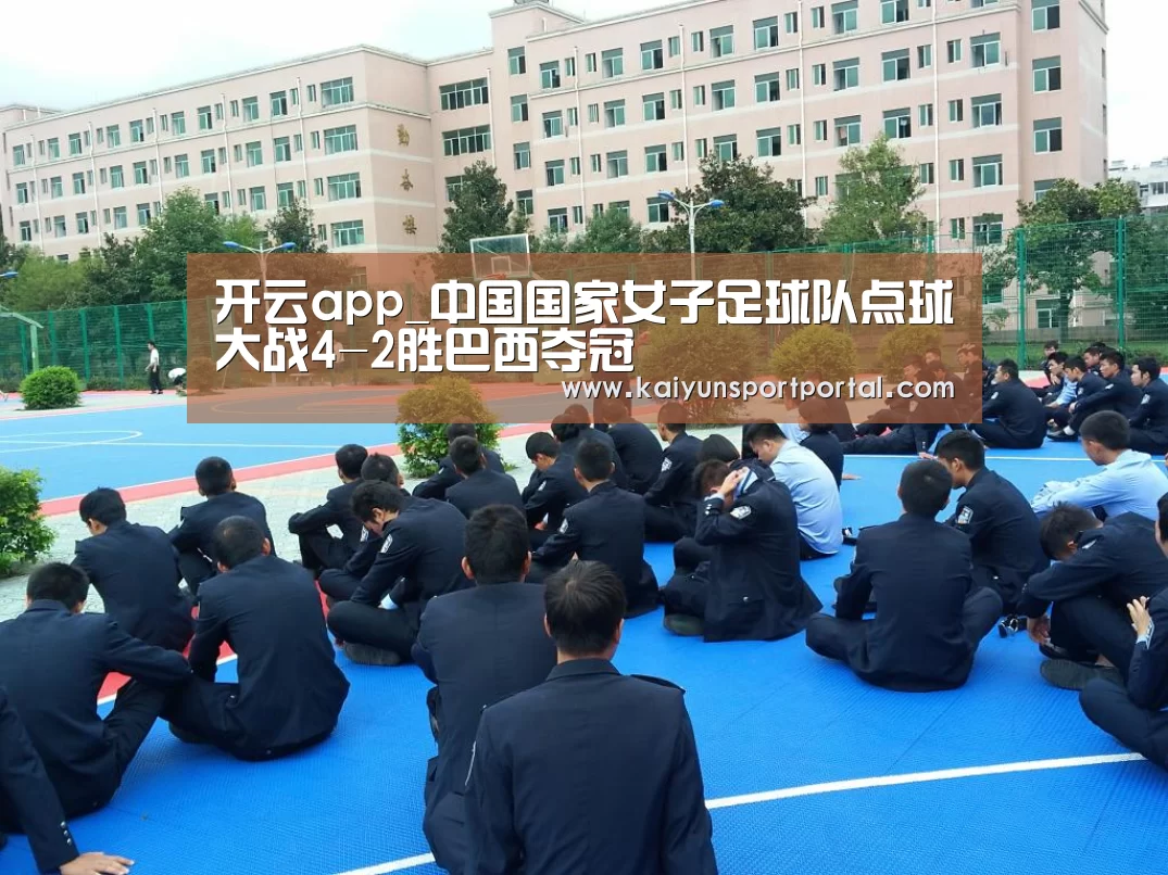 开云app_中国国家女子足球队点球大战4-2胜巴西夺冠(图2) 开云app官方下载