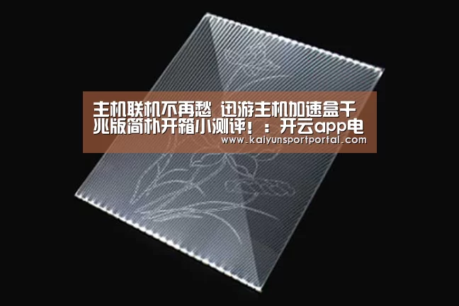 主机联机不再愁 迅游主机加速盒千兆版简朴开箱小测评!:开云app电脑版下载(图2) 开云app
