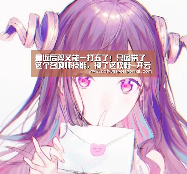 最近后羿又能一打五了!只因带了这个召唤师技能,换了这双鞋-开云app官方下载(图1) 开云app