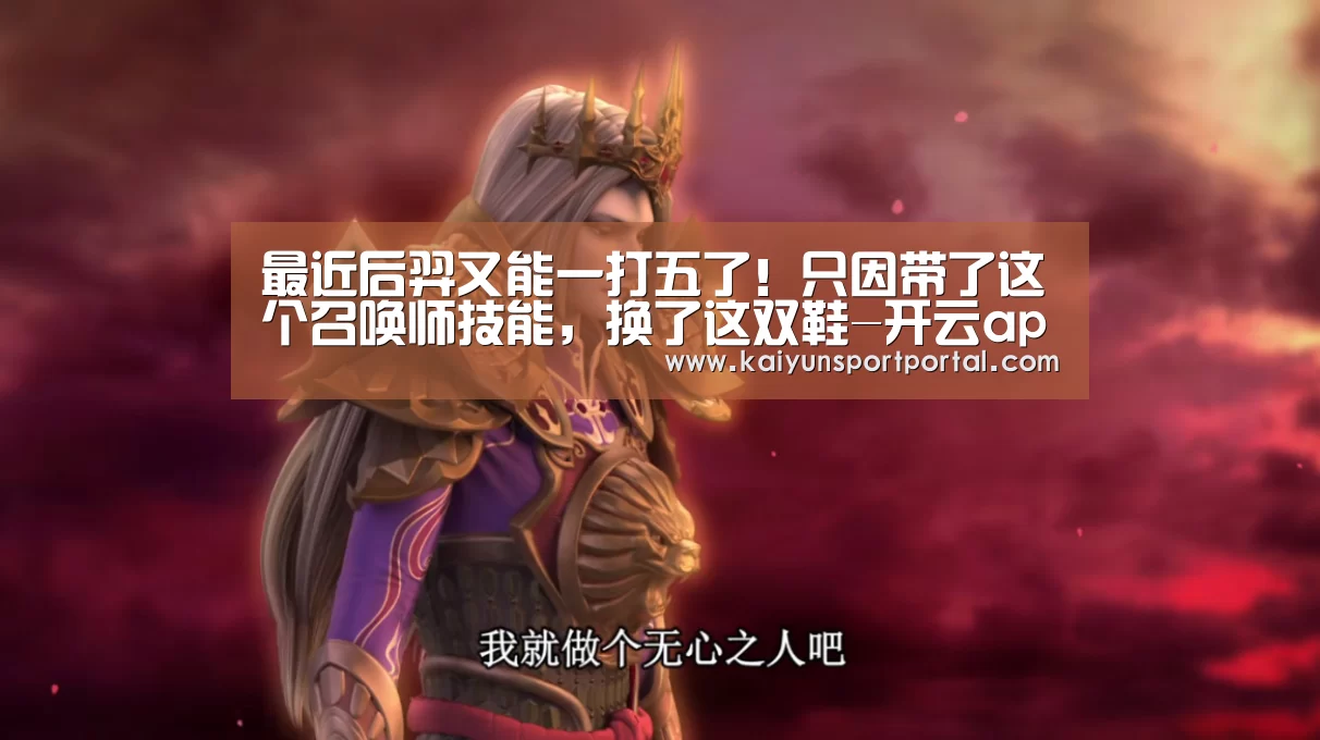 最近后羿又能一打五了!只因带了这个召唤师技能,换了这双鞋-开云app官方下载(图4) 开云app