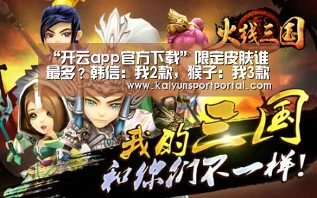 “开云app官方下载”限定皮肤谁最多?韩信:我2款,猴子:我3款,她:我4款谁能比(图3) 开云app下载