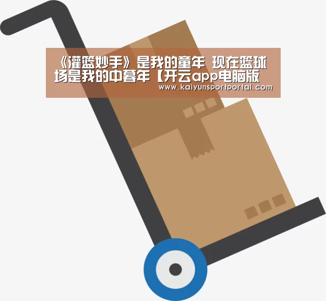 《灌篮妙手》是我的童年 现在篮球场是我的中暮年【开云app电脑版下载】(图1) 开云app下载