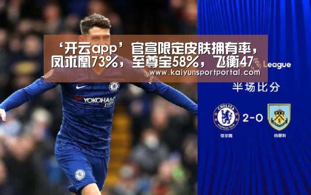 ‘开云app’官宣限定皮肤拥有率,凤求凰73%,至尊宝58%,飞衡47%,而它仅3%(图2) 开云app官方下载