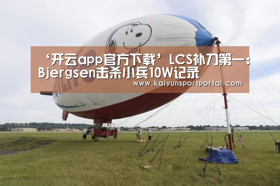 ‘开云app官方下载’LCS补刀第一:Bjergsen击杀小兵10W记录(图3) 开云app下载
