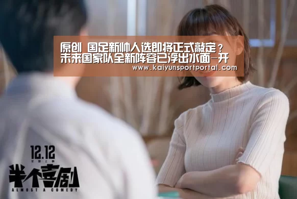 原创 国足新帅人选即将正式敲定?未来国家队全新阵容已浮出水面-开云app官方下载(图1) 开云app官方下载
