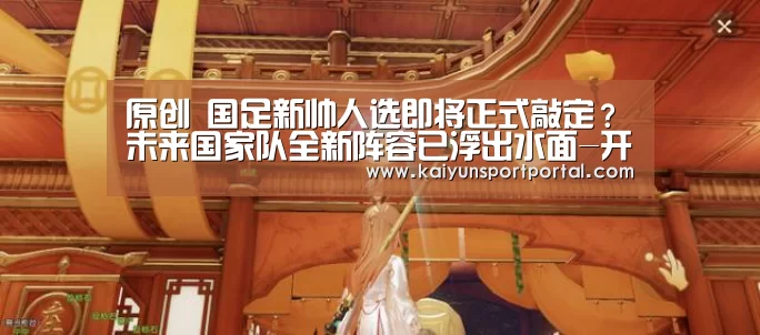 原创 国足新帅人选即将正式敲定?未来国家队全新阵容已浮出水面-开云app官方下载(图4) 开云app官方下载