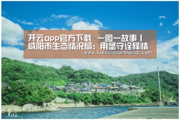 开云app官方下载-一图一故事丨咸阳市生态情况局:用坚守诠释情况监测事情的责任和继承(图1) 开云app