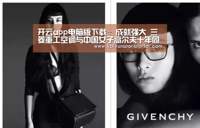 开云app电脑版下载-
成就强大 三菱重工空调与中国女子高尔夫十年同行(图1) 开云app