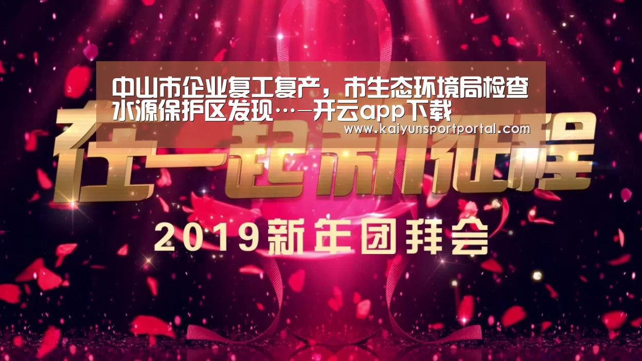 中山市企业复工复产,市生态环境局检查水源保护区发现…-开云app下载(图2) 开云app下载