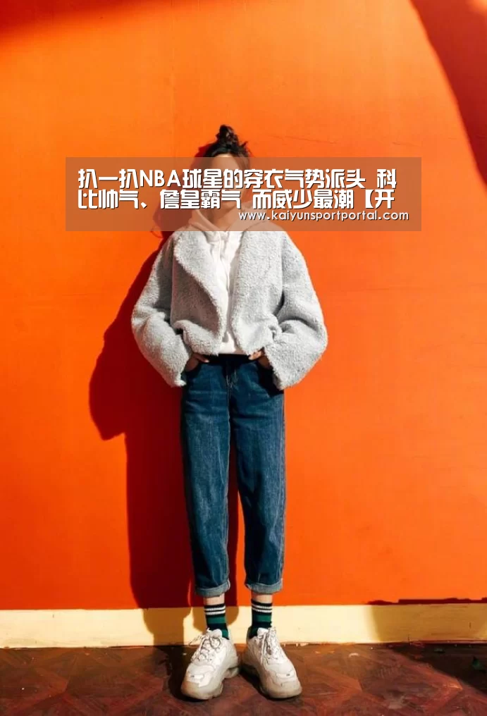 扒一扒NBA球星的穿衣气势派头 科比帅气、詹皇霸气 而威少最潮【开云app电脑版下载】(图4) 开云app下载
