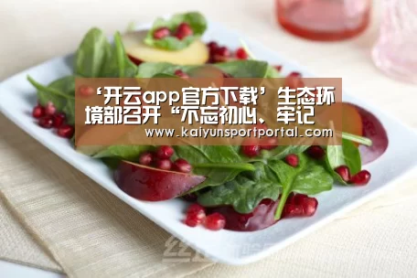 ‘开云app官方下载’生态环境部召开“不忘初心、牢记使命”主题教育第六次推进会(图3) 开云app下载