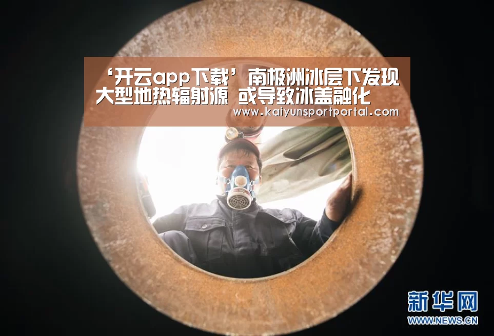 ‘开云app下载’南极洲冰层下发现大型地热辐射源 或导致冰盖融化(图2) 开云app