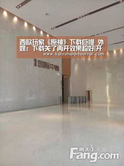 西欧玩家《原神》下载巨慢 外媒:下载关了再开效果超好|开云app官方下载(图2) 开云app