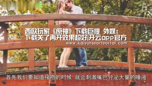西欧玩家《原神》下载巨慢 外媒:下载关了再开效果超好|开云app官方下载(图1) 开云app